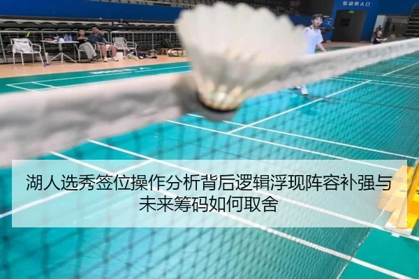 湖人选秀签位操作分析背后逻辑浮现阵容补强与未来筹码如何取舍